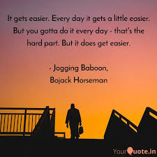 It never gets easier. (self.bojackhorseman). It Gets Easier Every Day Quotes Writings By Piyush Prakash Yourquote