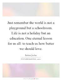 Just Remember The World Is Not A Playground But A Schoolroom Picture Quotes