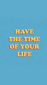Have The Time Of Your Life Wallpaper Quotes Quote Aesthetic Words Wallpaper