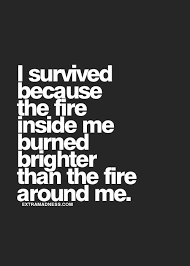 I survived because the fire inside me burned brighter than the fire around me. Work Quotes I Survived Because The Fire Inside Of Me Burned Brighter Than The Fire Around Me Quotess Bringing You The Best Creative Stories From Around The World