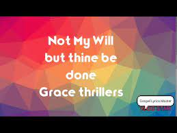 I'll seek your will, never mine, rich treasures to find. The Grace Thrillers Not My Will But Thine Be Done Lyrics Youtube