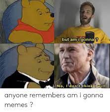 But Am I Gonna No Idon T Think I Will T Anyone Remembers Am I Gonna Memes Meme On Me Me