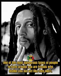 One of the most dangerous types of people to have around you are friends  who dislike you but act like they don't.” ~ Rastafari Movement®