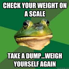 Check your weight on a scale Take a dump...Weigh yourself again - Foul  Bachelor Frog - quickmeme