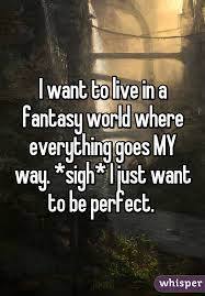 I Want To Live In A Fantasy World Where Everything Goes My Way Sigh