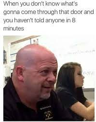 Maybe you would like to learn more about one of these? When You Don T Know What S Gonna Come Through That Door And You Haven T Told Anyone In 8 Minutes I M Rick Harrison And This Is My Pawn Shop Know Your Meme