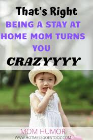 8 Ways Being A Stay At Home Mom Turns You Into A Crazy Person Hot Mess Goes To Oz Stay At Home Stay At Home Mom Mom Humor