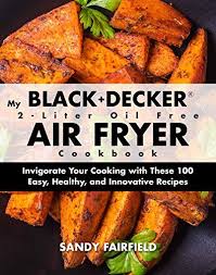 Black Decker Air Fryer Toaster Oven Recipe Book My Black And Decker 2 Liter Oil Free Air Fryer Cookbook Invigorate Your Cooking With These 100 Easy Healthy And Innovative Air Fry Recipes Recipes Cooking