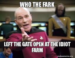 who the fark left the gate open at the idiot farm - Annoyed Picard | Make a  Meme