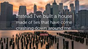 Anna Bell Quote: “Instead I've built a house made of lies that have come  crashing