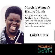 March is Women's History Month. Each weekday we will feature a woman and a  leader in their field. Today day we introduce Lois Curtis, Artist and  Disability Advocate who paved the way