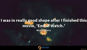 Enjoy reading and share 40 famous quotes about end of watch with everyone. I Was In Really Good Shape After I Finished This Movie Michael Pena Quotes 9quotes Com