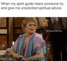 Seriously Unsolicited Spiritual Advice Unsolicited Advice Especially When They Don T Even Know You Shit Is An Funny Spiritual Memes Spirit Guides Witch Meme