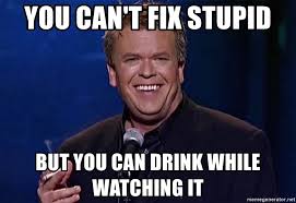 You Can T Fix Stupid But You Can Drink While Watching It Uncommited Ron White Meme Generator