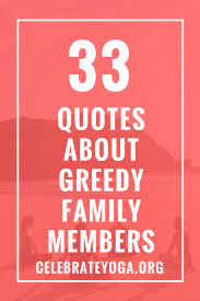 Greed is a bottomless pit which exhausts the person in an endless effort to satisfy the need without lust and greed are more gullible than innocence. 33 Quotes About Greedy Family Members Celebrate Yoga Greedy Quotes Greedy People Quotes Family Quotes