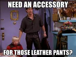 Need An Accessory For Those Leather Pants Ross Leather Pants Meme Generator