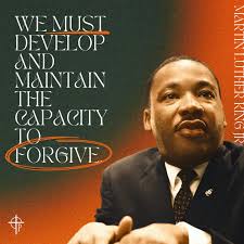 We must develop and maintain the capacity to forgive." -Dr. Martin Luther  King, Jr.