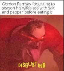 Gordon ramsay's own kitchens are run tightly for sure, but i strongly doubt he lashes out (or used to gordon ramsay is a perfectionist when it comes to fine dining. Gordon Ramsay Forgetting To Season His Wifes Ass With Salt And Pepper Before Eating It Disgusting Meme Video Gifs Gordon Meme Ramsay Meme Gordonramsay Meme Eating Meme Assbutt Meme