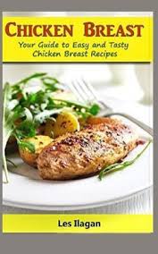 Try a new recipe every day. Chicken Breast Your Guide To Easy And Tasty Chicken Breast Recipes By Les Ilagan