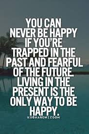 Kennedy, and maya angelou at brainyquote. Quotes You Can Never Be Happy If You Are Trapped In The Past Be Present Quotes Quotable Quotes Sarcasm Quotes