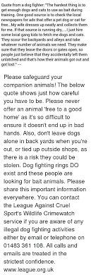 A dog is the only thing on earth that loves you more than he loves himself. pin. Quote From A Dog Fighter The Hardest Thing Is To Get Enough Dogs And Cats To Use As Bait During Training One Good Source Is To Check The Local Newspapers For Ads