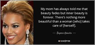 It is not something physical. Beyonce Knowles Quote My Mom Has Always Told Me That Beauty Fades But