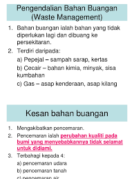 Oleh yang demikian, jika manusia tidak menguruskan sisa buangan hasil daripada aktiviti harian maka ia akan memudaratkan sumber sedia ada yang membawa ancaman kesejahteraan hidup manusia. Pengendalian Bahan Buangan Waste Management