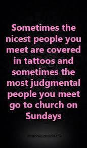 Sometimes The Nicest People You Meet Are Covered In Tattoos And Sometimes The Most Judgmental People You Meet Go To Church On Sundays Fake Christian Quotes Judge Quotes Judgmental People