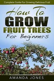 Maybe you would like to learn more about one of these? How To Grow Fruit Trees For Beginners Complete Guide For Growing Delicious Fruit Ebook By Amanda Jones Rakuten Kobo