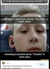 I honestly think kendrick in humble is making fun of other rappers. Listening To Kendrick Lamar Humble In Math Class Ontheledgeandshit