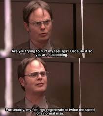 Dwight Are You Trying To Hurt My Feelings Because If So You Are Succeeding Fortunately My Feelings Regenerate At T Office Humor Office Memes Office Quotes