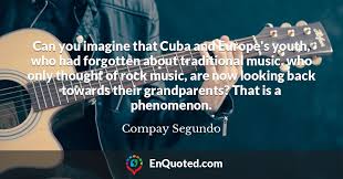 This type of dance has its origins in the 19 th century. Compay Segundo Quote Can You Imagine That Cuba And Europe S Youth Who Had Forgotten About