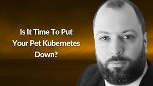 Is It Time To Put Your Pet Kubernetes Down?