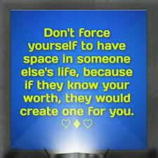 Don T Force Yourself To Have Space In Someone Else S Life Because If They Know Your Worth They Would Creat Are You The One Knowing Your Worth Words Of Wisdom