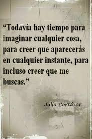 Todavia Hay Tiempo Para Imaginar Cualquier Cosa Para Creer Que Apareceras En Cualquier Instante Para Incluso Cr Cortazar Frases Julio Cortazar Frases Bonitas