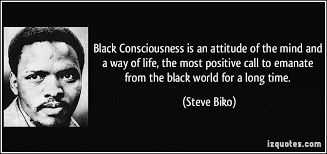 Black consciousness is an attitude of the mind and a way of life… the most potent weapon in the hands of the oppressor is the mind of the oppressed. Black Consciousness Movement