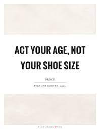 Lust act your age quotations. Act Your Age Not Your Shoe Size Picture Quotes Age Quotes Funny Act Your Age Picture Quotes