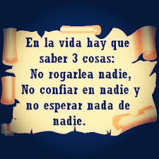 El La Vida Hay Que Saber 3 Cosas No Rogarle A Nadie No Confiar En Nadie Y No Esperar Nada De Nadie Words Quotes Words Quotes