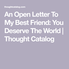An Open Letter To My Best Friend You Deserve The World Letter To Best Friend Dear Best Friend Letters My Best Friend Quotes