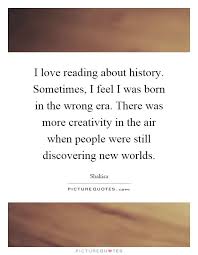 Sometimes I Feel I Was Born In The Wrong Era There Was More Creativity In The Air When People Importance Of Education Quotes Education Quotes Picture Quotes