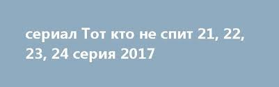 тот кто не спит 2 сезон все серии подряд Serial Tot Kto Ne Spit 21 22 23 24 Seriya 2017 Http 1doma Tv News Serial Tot Kto Ne Spit 15 16 Serija 2017 2017 12 21 18422 V Serial Serialy Zhizn Policiya