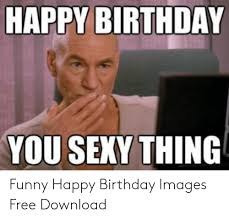 Birthdays will be the most awaited days of this calendar year, not just for children, but also adults. Happy Birthday You Seky Thing Funny Happy Birthday Images Free Download Birthday Meme On Me Me