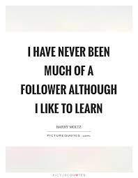 I Have Never Been Much Of A Follower Although I Like To Learn Picture Quotes