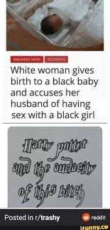 White Woman Gives Birth To A Black Baby And Accuses Her Husband Of Having Sex With A Black Girl Posted In R Trashy 8 Reddit