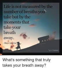 Check spelling or type a new query. Life Is Not Measured By The Number Of Breaths You Take But By The Moments That Take Your Breath Away Maya Angelou Spirit Science What S Something That Truly Takes Your Breath Away