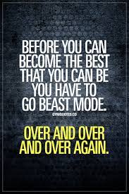Before You Can Become The Best That You Can Be You Have To Go Beast Mode Over And Over And Over Again Oh You Fitness Motivation Quotes Motivation Gym Quote