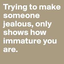 They will try to make you believe that you aren't good looking by convincing others of that belief. Trying To Make Someone Jealous Only Shows How Immature You Are Post By Nellyaf8 On Boldomatic