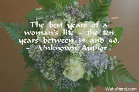 The major life milestone of women turning 40 is often a time of reflection and transition. The Best Years Of A Woman S 40th Birthday Quote