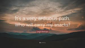 Example sentences with the word arduous. Leigh Bardugo Quote It S A Very Arduous Path Who Will Carry My Snacks