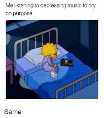 Maybe you would like to learn more about one of these? Me Listening To Depressing Music To Cry On Purpose Same Music Meme On Me Me